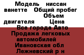  › Модель ­ ниссан-ванетте › Общий пробег ­ 120 000 › Объем двигателя ­ 2 › Цена ­ 2 000 - Все города Авто » Продажа легковых автомобилей   . Ивановская обл.,Лежневский р-н